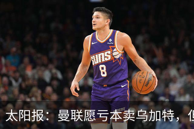 太阳报：曼联愿亏本卖乌加特，但为避免进一步贬值并没有到处兜售